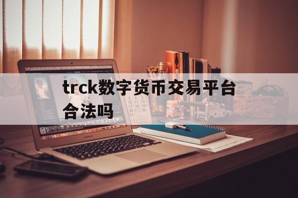 trck数字货币交易平台合法吗的简单介绍