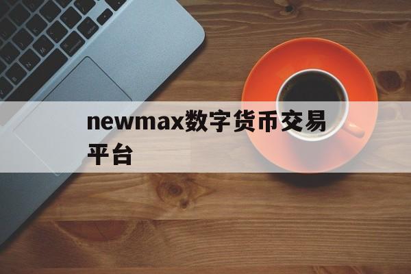 newmax数字货币交易平台的简单介绍