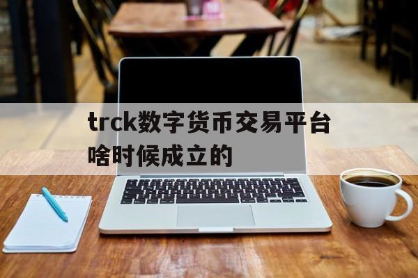 关于trck数字货币交易平台啥时候成立的的信息