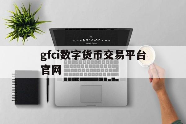 关于gfci数字货币交易平台官网的信息