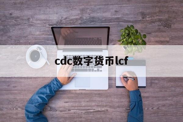 cdc数字货币lcf(cdc数字货币最新消息)